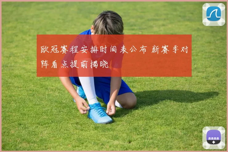 欧冠赛程安排时间表公布 新赛季对阵看点提前揭晓