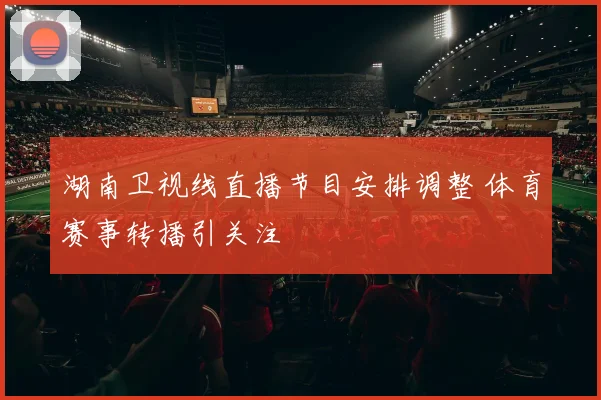 湖南卫视线直播节目安排调整 体育赛事转播引关注