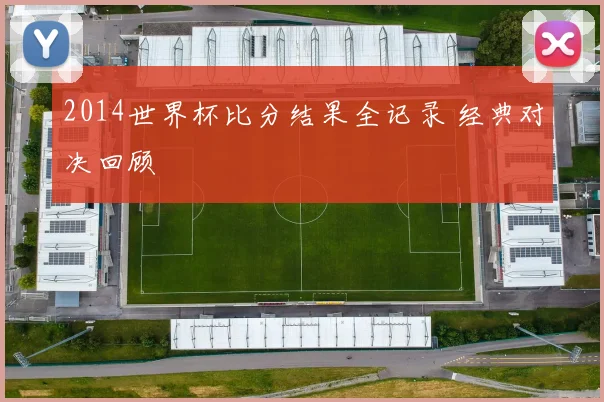 2014世界杯比分结果全记录 经典对决回顾