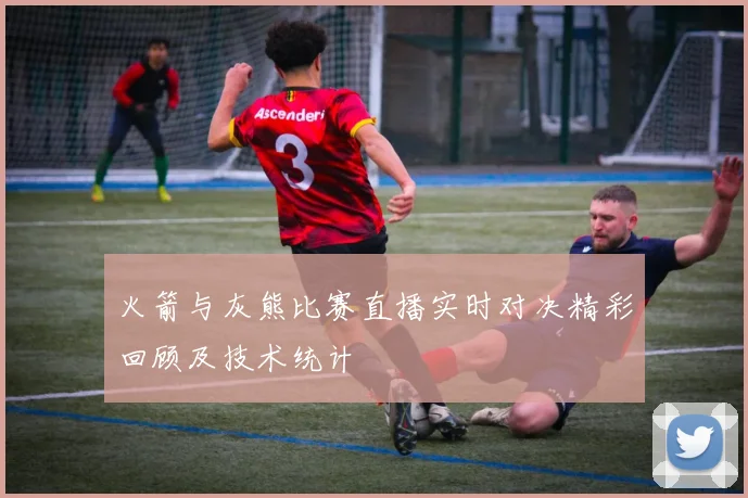 火箭与灰熊比赛直播实时对决精彩回顾及技术统计