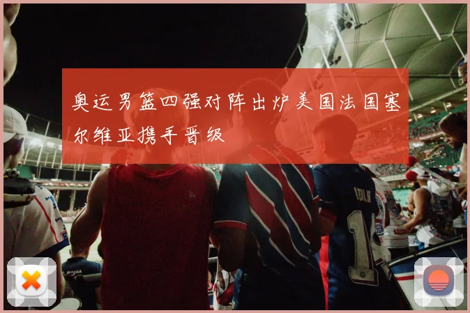 奥运男篮四强对阵出炉美国法国塞尔维亚携手晋级