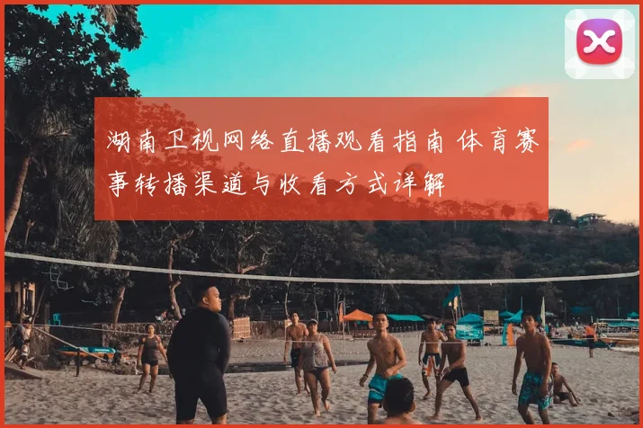 湖南卫视网络直播观看指南 体育赛事转播渠道与收看方式详解