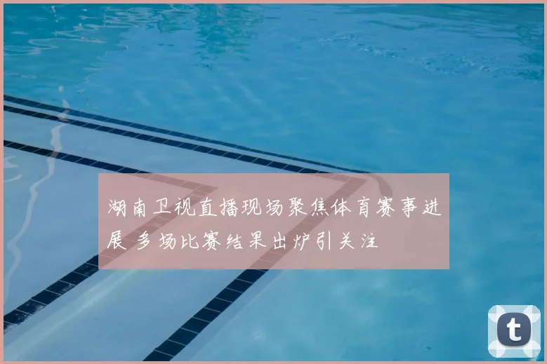 湖南卫视直播现场聚焦体育赛事进展 多场比赛结果出炉引关注