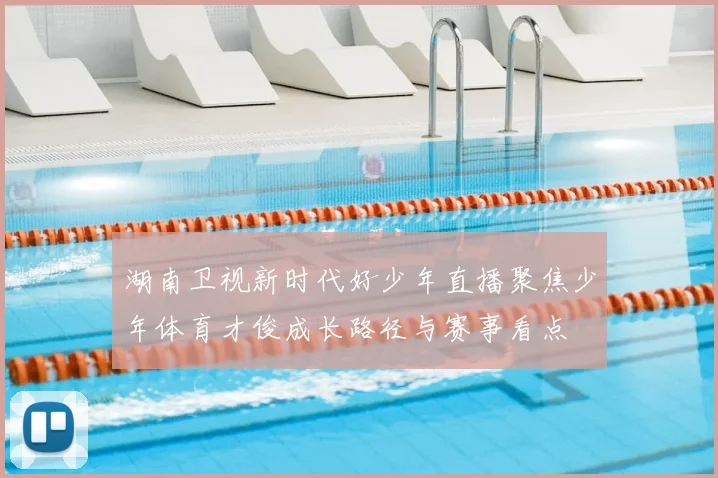湖南卫视新时代好少年直播聚焦少年体育才俊成长路径与赛事看点