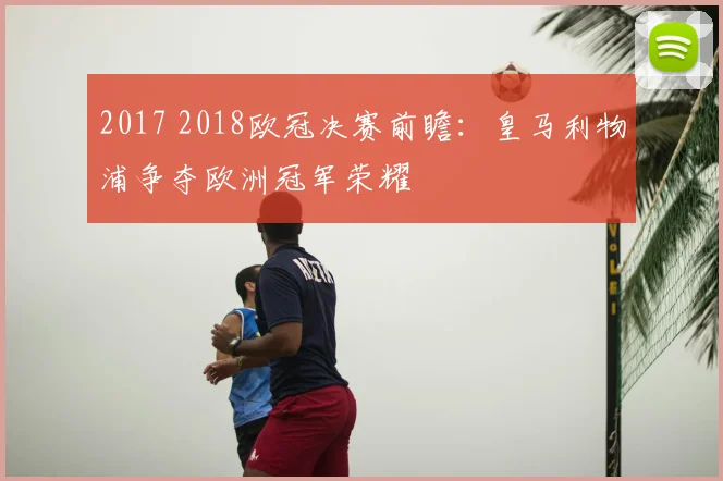 2017 2018欧冠决赛前瞻:皇马利物浦争夺欧洲冠军荣耀