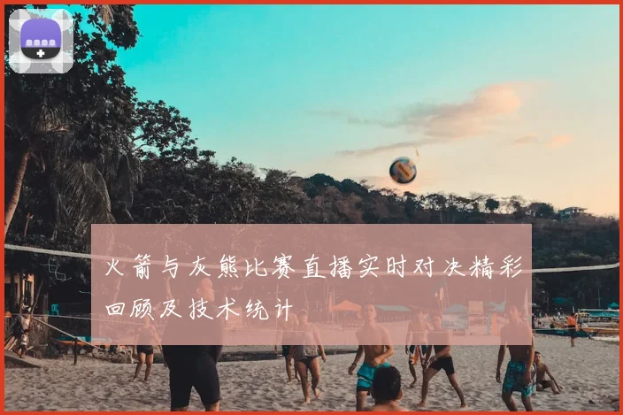 火箭与灰熊比赛直播实时对决精彩回顾及技术统计
