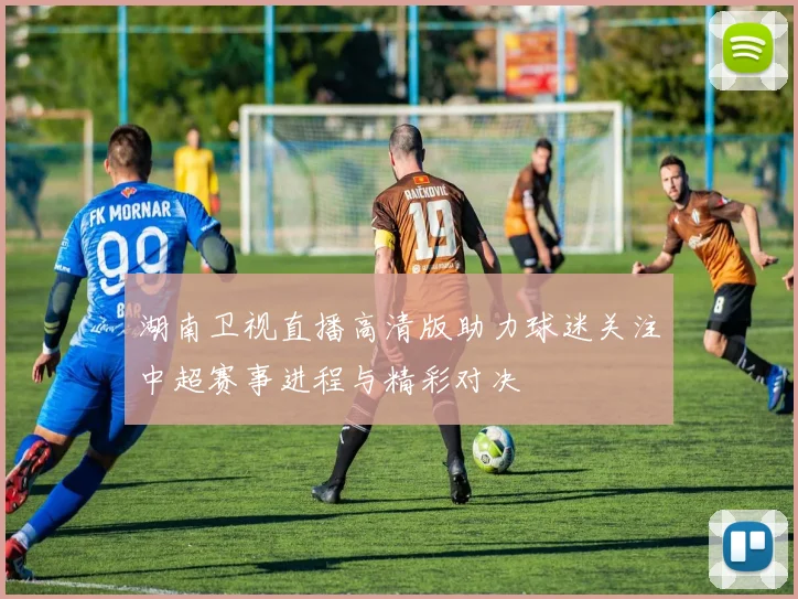 湖南卫视直播高清版助力球迷关注中超赛事进程与精彩对决