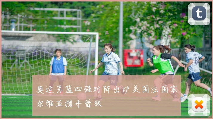 奥运男篮四强对阵出炉美国法国塞尔维亚携手晋级