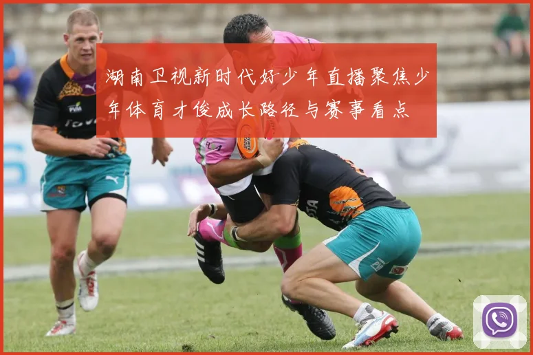 湖南卫视新时代好少年直播聚焦少年体育才俊成长路径与赛事看点