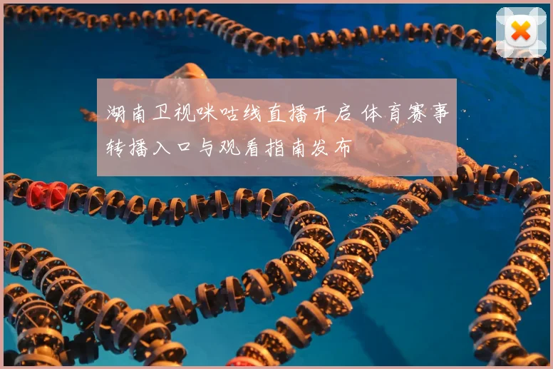 湖南卫视咪咕线直播开启 体育赛事转播入口与观看指南发布