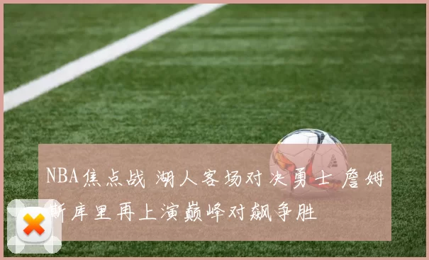 NBA焦点战 湖人客场对决勇士 詹姆斯库里再上演巅峰对飙争胜