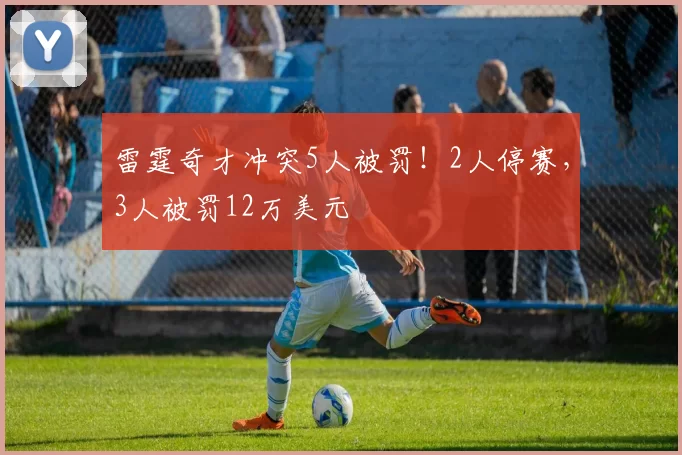 雷霆奇才冲突5人被罚！2人停赛，3人被罚12万美元