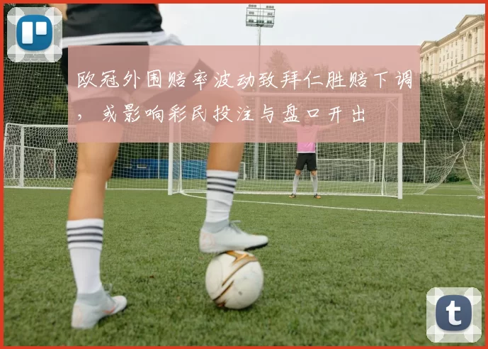 欧冠外围赔率波动致拜仁胜赔下调,或影响彩民投注与盘口开出