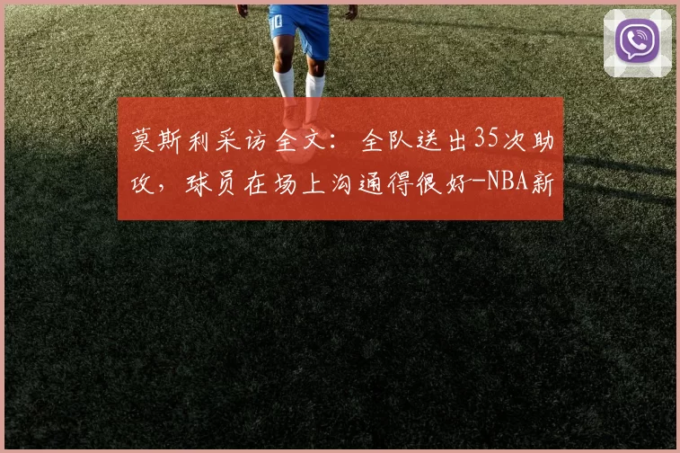 莫斯利采访全文：全队送出35次助攻，球员在场上沟通得很好-NBA新闻