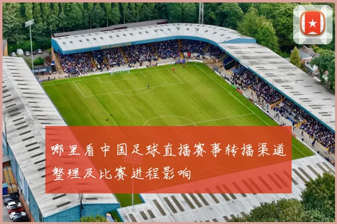 哪里看中国足球直播赛事转播渠道整理及比赛进程影响