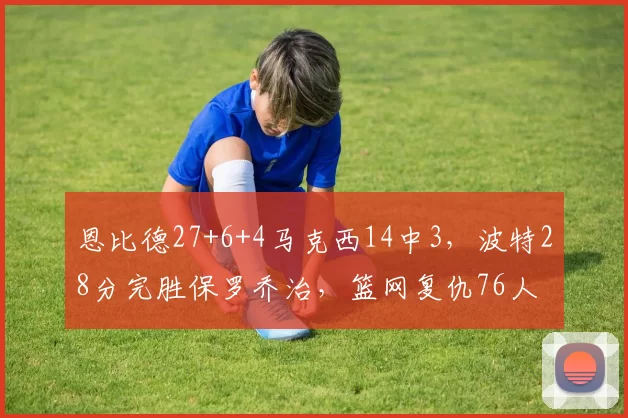 恩比德27+6+4马克西14中3，波特28分完胜保罗乔治，篮网复仇76人