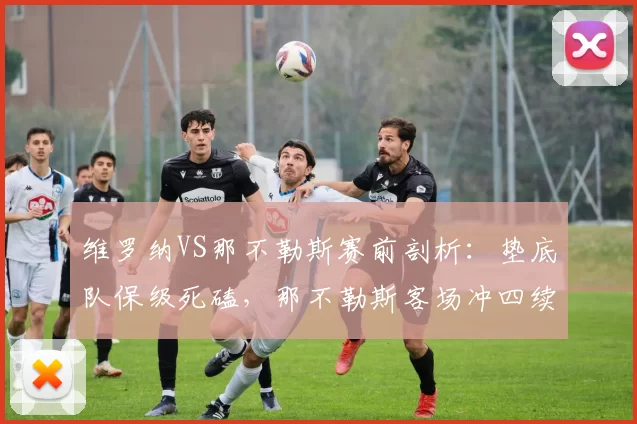 维罗纳VS那不勒斯赛前剖析：垫底队保级死磕，那不勒斯客场冲四续命_核心_状态_赛季