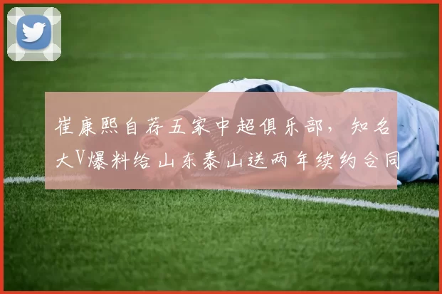 崔康熙自荐五家中超俱乐部,知名大V爆料给山东泰山送两年续约合同无果_泰山队_大姐_赛季