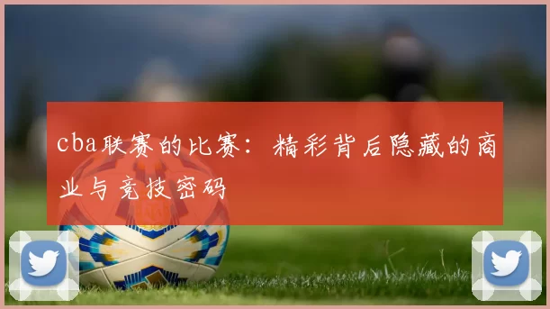 cba联赛的比赛：精彩背后隐藏的商业与竞技密码