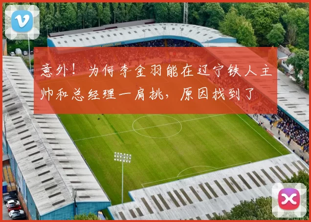 意外!为何李金羽能在辽宁铁人主帅和总经理一肩挑,原因找到了