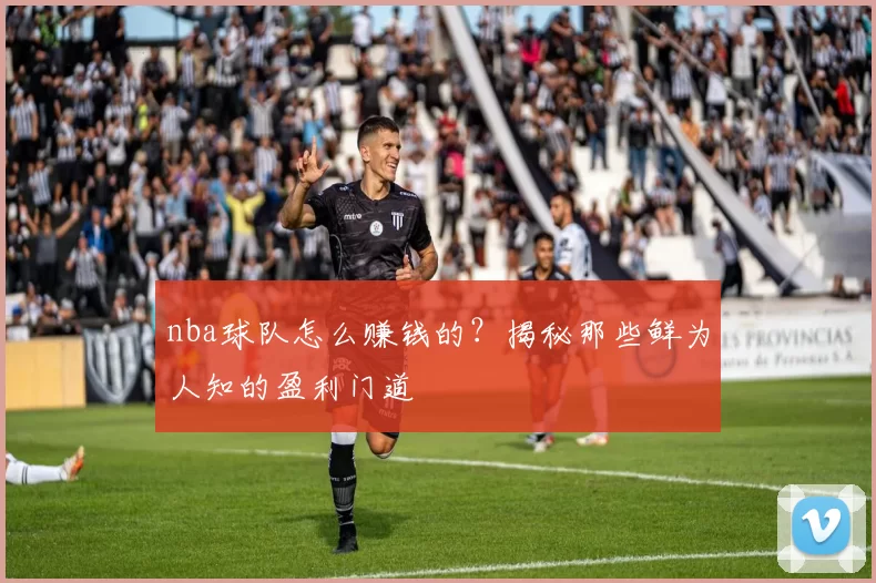 nba球队怎么赚钱的？揭秘那些鲜为人知的盈利门道