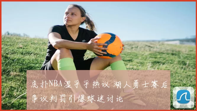 虎扑NBA湿乎乎热议 湖人勇士赛后争议判罚引爆球迷讨论