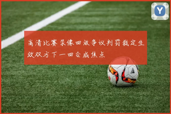 高清比赛录像回放争议判罚裁定生效双方下一回合成焦点