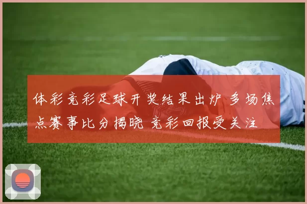 体彩竞彩足球开奖结果出炉 多场焦点赛事比分揭晓 竞彩回报受关注