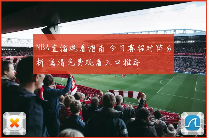 NBA直播观看指南 今日赛程对阵分析 高清免费观看入口推荐
