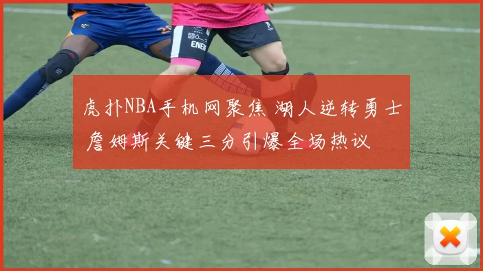 虎扑NBA手机网聚焦 湖人逆转勇士 詹姆斯关键三分引爆全场热议