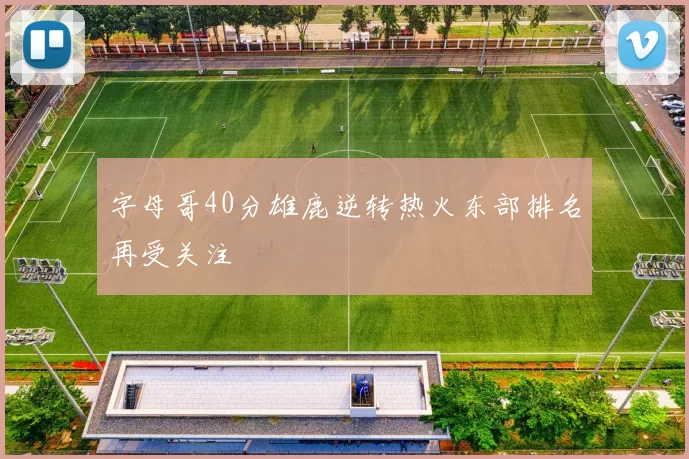 字母哥40分雄鹿逆转热火东部排名再受关注