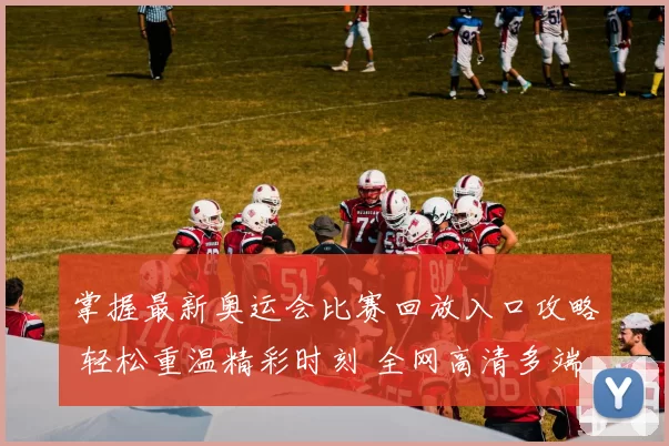 掌握最新奥运会比赛回放入口攻略 轻松重温精彩时刻 全网高清多端直达