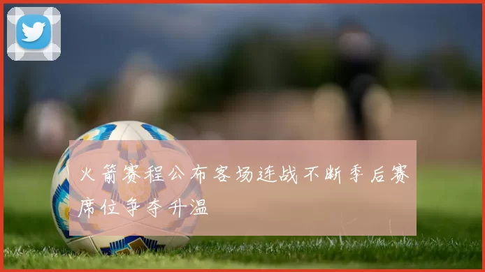 火箭赛程公布客场连战不断季后赛席位争夺升温