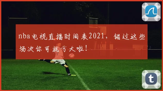 nba电视直播时间表2021,错过这些场次你可就亏大啦!