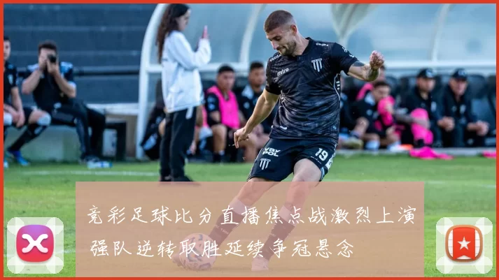 竞彩足球比分直播焦点战激烈上演 强队逆转取胜延续争冠悬念