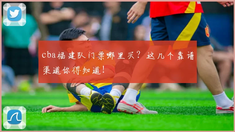 cba福建队门票哪里买？这几个靠谱渠道你得知道！