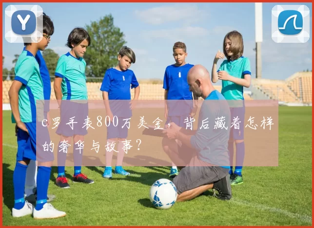 c罗手表800万美金，背后藏着怎样的奢华与故事？