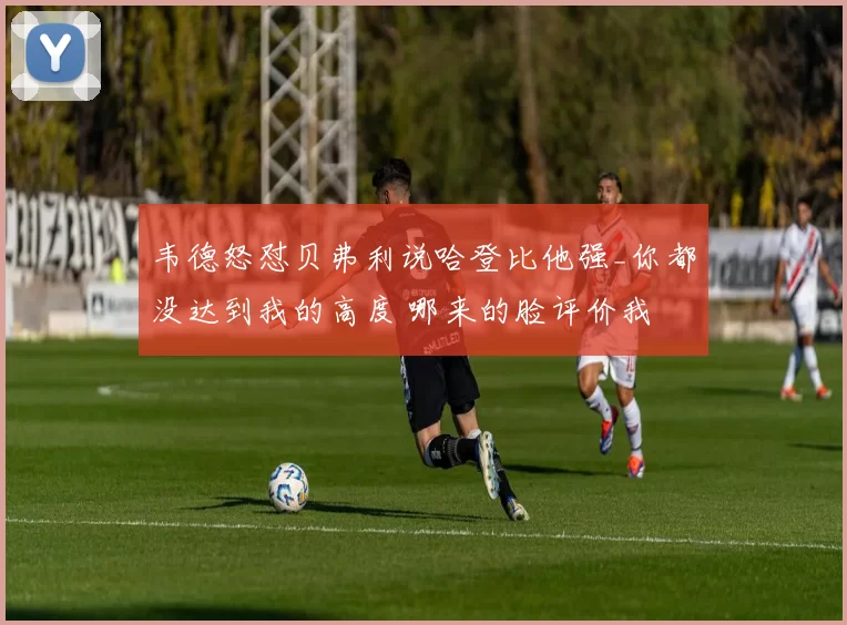 韦德怒怼贝弗利说哈登比他强_你都没达到我的高度 哪来的脸评价我