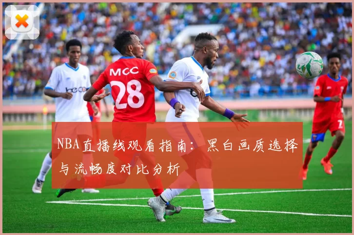 NBA直播线观看指南：黑白画质选择与流畅度对比分析