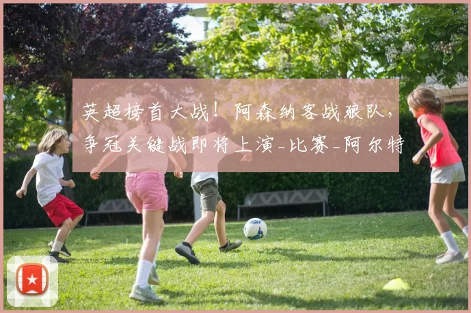 英超榜首大战!阿森纳客战狼队,争冠关键战即将上演_比赛_阿尔特塔_主帅