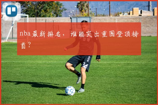 nba最新排名，谁能突出重围登顶榜首？