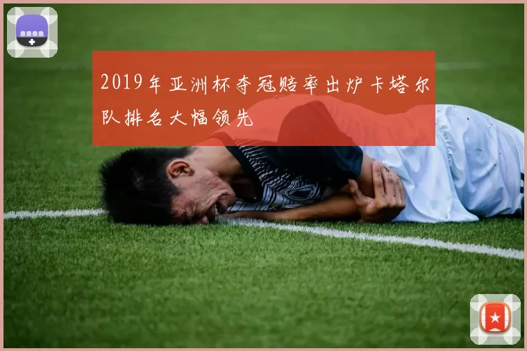 2019年亚洲杯夺冠赔率出炉卡塔尔队排名大幅领先
