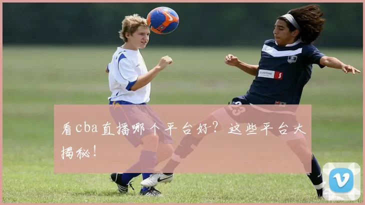 看cba直播哪个平台好？这些平台大揭秘！