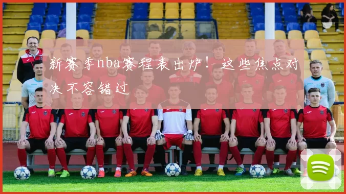 新赛季nba赛程表出炉!这些焦点对决不容错过