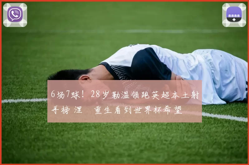 6场7球！28岁勒温领跑英超本土射手榜 涅槃重生看到世界杯希望