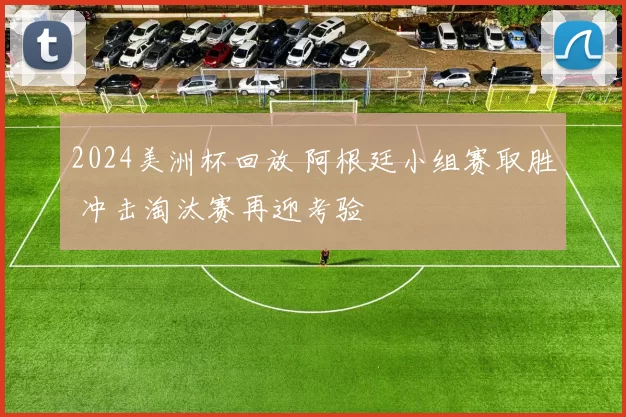 2024美洲杯回放 阿根廷小组赛取胜 冲击淘汰赛再迎考验