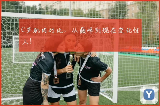 C罗肌肉对比，从巅峰到现在变化惊人！