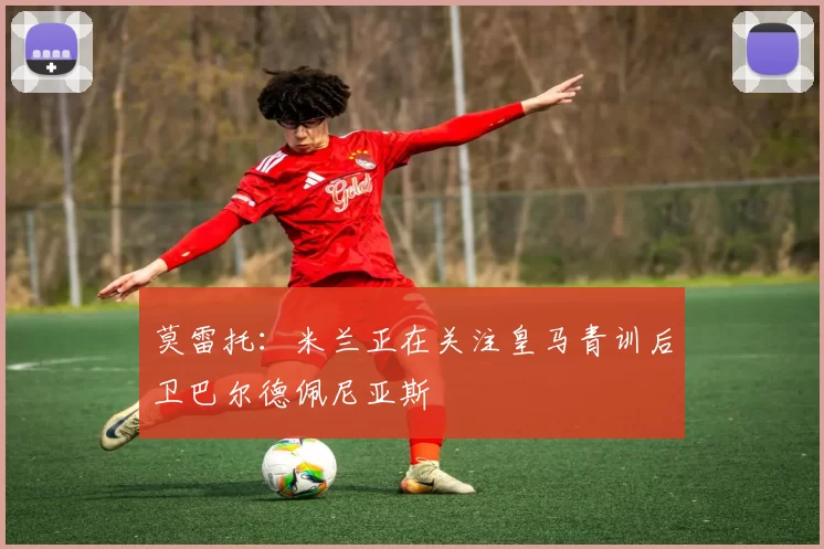 莫雷托：米兰正在关注皇马青训后卫巴尔德佩尼亚斯