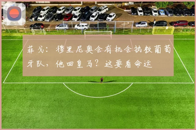 菲戈：穆里尼奥会有机会执教葡萄牙队，他回皇马？这要看命运