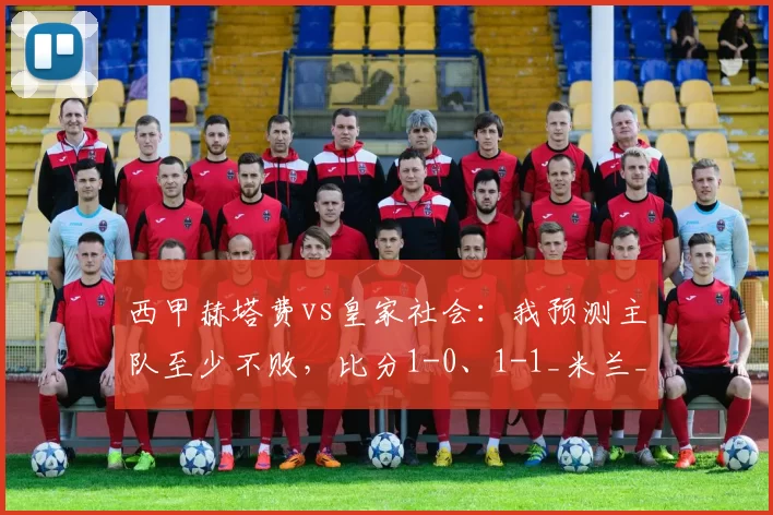 西甲赫塔费vs皇家社会:我预测主队至少不败,比分1-0、1-1_米兰_联赛_国米